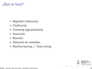 ¿Qu´e se hace?
Regresi´on (relaciones)
Clasiﬁcaci´on
Clustering (agrupamiento)
Asociaci´on
Resumen
Detecci´on de anomal´ıas
Machine learning // Data mining
62949 – Internet para las cosas. Fernando Tricas Garc´ıa. 18
 