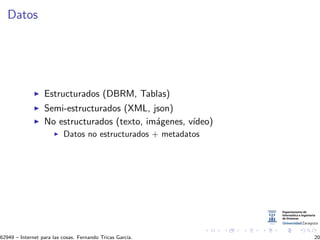Datos
Estructurados (DBRM, Tablas)
Semi-estructurados (XML, json)
No estructurados (texto, im´agenes, v´ıdeo)
Datos no estructurados + metadatos
62949 – Internet para las cosas. Fernando Tricas Garc´ıa. 20
 