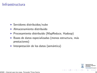 Infraestructura
Servidores distribuidos/nube
Almacenamiento distribuido
Procesamiento distribuido (MapReduce, Hadoop)
Bases de datos especializadas (menos estructura, m´as
prestaciones)
Interpretaci´on de los datos (sem´antica)
62949 – Internet para las cosas. Fernando Tricas Garc´ıa. 25
 