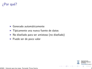 ¿Por qu´e?
Generado autom´aticamente
T´ıpicamente una nueva fuente de datos
No dise˜nado para ser amistoso (no dise˜nado)
Puede ser de poco valor
62949 – Internet para las cosas. Fernando Tricas Garc´ıa. 3
 