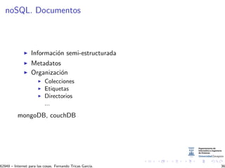noSQL. Documentos
Informaci´on semi-estructurada
Metadatos
Organizaci´on
Colecciones
Etiquetas
Directorios
...
mongoDB, couchDB
62949 – Internet para las cosas. Fernando Tricas Garc´ıa. 36
 
