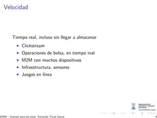 Velocidad
Tiempo real, incluso sin llegar a almacenar
Clickstream
Operaciones de bolsa, en tiempo real
M2M con muchos dispositivos
Infraestructura, sensores
Juegos en l´ınea
62949 – Internet para las cosas. Fernando Tricas Garc´ıa. 9
 