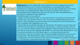 95
Elasticsearch
Elasticsearch est une application de recherche en texte intégral open source
fortement évolutive et un moteur d'analytique. Il vous permet de stocker,
rechercher et analyser des grands volumes de données rapidement et en temps
quasi réel. Il est généralement utilisé comme le sous-jacent de moteur et
technologie que les applications de pouvoirs qui ont des caractéristiques de
recherche complexes et des exigences.
Ainsi Elasticsearch vous permet:
- Dirigez une boutique en ligne où vous permettez à vos clients de chercher des
produits que vous vendez. Dans ce cas, vous pouvez utiliser Elasticsearch pour
stocker votre catalogue de produit entier et inventorier et fournir la recherche et
auto compléter des suggestions pour eux.
- Rassembler le journal des données de transaction et analyser ces données pour
chercher des tendances, la statistique, des résumés, ou des anomalies. Dans ce
cas, vous pouvez utiliser Logstash pour agréger et faire l'analyse syntaxique de vos
données et avoir ensuite Logstash alimentent ces données dans Elasticsearch. Une
fois que les données sont dans Elasticsearch, vous pouvez exécuter des
recherches et des accumulations de n'importe quelles informations qui vous sont
intéressantes. Ainsi Elasticsearch utilise sa recherche et inverse la capacité de
correspondre aux mouvements et des choix technologiques d’analyse syntaxique
ou d’analytique comportementale des clients. https://www.elastic.co
 
