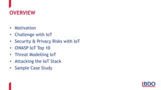 OVERVIEW
• Motivation
• Challenge with IoT
• Security & Privacy Risks with IoT
• OWASP IoT Top 10
• Threat Modelling IoT
• Attacking the IoT Stack
• Sample Case Study
 