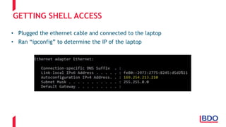 GETTING SHELL ACCESS
• Plugged the ethernet cable and connected to the laptop
• Ran “ipconfig” to determine the IP of the laptop
 