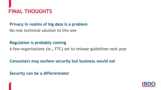 FINAL THOUGHTS
Privacy in realms of big data is a problem
No real technical solution to this one
Regulation is probably coming
A few organisations (ie., FTC) set to release guidelines next year
Consumers may eschew security but business would not
Security can be a differentiator
 