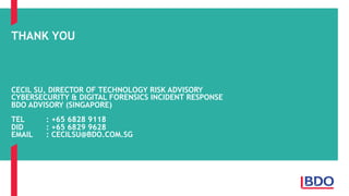 THANK YOU
CECIL SU, DIRECTOR OF TECHNOLOGY RISK ADVISORY
CYBERSECURITY & DIGITAL FORENSICS INCIDENT RESPONSE
BDO ADVISORY (SINGAPORE)
TEL : +65 6828 9118
DID : +65 6829 9628
EMAIL : CECILSU@BDO.COM.SG
 