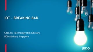 Cecil Su, Technology Risk Advisory,
BDO Advisory Singapore
IOT – BREAKING BAD
 