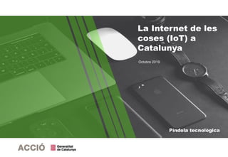 Píndola tecnològica
La Internet de les
coses (IoT) a
Catalunya
Octubre 2019
 