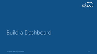 Customer & KiZAN confidential 72
Build a Dashboard
 