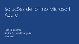 Soluções de IoT no Microsoft
Azure
Fabrício Sanchez
Senior Technical Evangelist
Microsoft
 