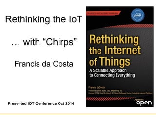 Rethinking the IoT 
… with “Chirps” 
Francis da Costa 
Presented IOT Conference Oct 2014 
 