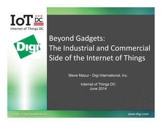 Beyond Gadgets:Beyond Gadgets:  
The Industrial and Commercial 
Side of the Internet of Things
Steve Mazur - Digi International, Inc.
Internet of Things DCg
June 2014
 