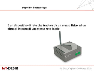 È	
  un	
  disposiHvo	
  di	
  rete	
  che	
  traduce	
  da	
  un	
  mezzo	
  ﬁsico	
  ad	
  un	
  
altro	
  all'interno	
  di	
  una	
  stessa	
  rete	
  locale.	
  
ITS	
  Giua,	
  Cagliari	
  -­‐	
  26	
  Marzo	
  2015	
  
DisposiHvi	
  di	
  rete:	
  Bridge	
  
 