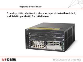 È	
  un	
  disposiHvo	
  eleSronico	
  che	
  si	
  occupa	
  di	
  instradare	
  i	
  daH,	
  
suddivisi	
  in	
  paccheK,	
  fra	
  reH	
  diverse.	
  
ITS	
  Giua,	
  Cagliari	
  -­‐	
  26	
  Marzo	
  2015	
  
DisposiHvi	
  di	
  rete:	
  Router	
  
 