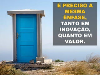 É PRECISO A
MESMA
ÊNFASE,
TANTO EM
INOVAÇÃO,
QUANTO EM
VALOR.
 