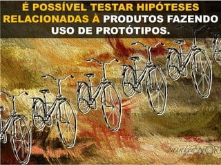 É POSSÍVEL TESTAR HIPÓTESES
RELACIONADAS À PRODUTOS FAZENDO
USO DE PROTÓTIPOS.
 