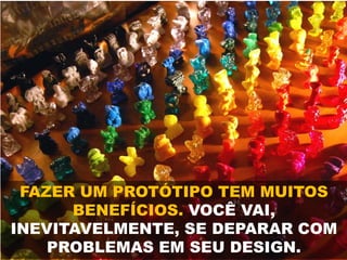 FAZER UM PROTÓTIPO TEM MUITOS
BENEFÍCIOS. VOCÊ VAI,
INEVITAVELMENTE, SE DEPARAR COM
PROBLEMAS EM SEU DESIGN.
 