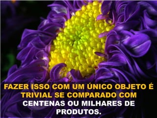 FAZER ISSO COM UM ÚNICO OBJETO É
TRIVIAL SE COMPARADO COM
CENTENAS OU MILHARES DE
PRODUTOS.
 