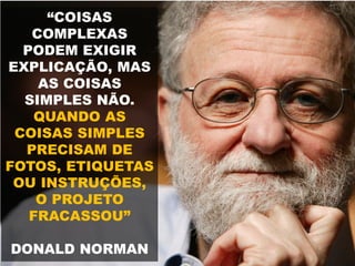 “COISAS
COMPLEXAS
PODEM EXIGIR
EXPLICAÇÃO, MAS
AS COISAS
SIMPLES NÃO.
QUANDO AS
COISAS SIMPLES
PRECISAM DE
FOTOS, ETIQUETAS
OU INSTRUÇÕES,
O PROJETO
FRACASSOU”
DONALD NORMAN
 