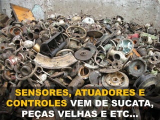 SENSORES, ATUADORES E
CONTROLES VEM DE SUCATA,
PEÇAS VELHAS E ETC...
 