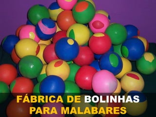 FÁBRICA DE BOLINHAS
PARA MALABARES
 