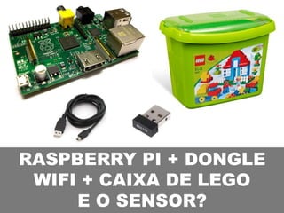 RASPBERRY PI + DONGLE
WIFI + CAIXA DE LEGO
E O SENSOR?
 