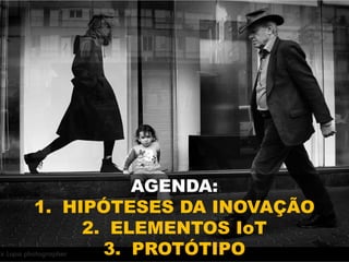 AGENDA:
1. HIPÓTESES DA INOVAÇÃO
2. ELEMENTOS IoT
3. PROTÓTIPO
 