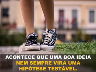ACONTECE QUE UMA BOA IDÉIA
NEM SEMPRE VIRA UMA
HIPÓTESE TESTÁVEL.
 
