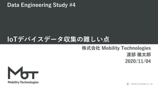 Mobility Technologies Co., Ltd.
Data Engineering Study #4
IoTデバイスデータ収集の難しい点
株式会社 Mobility Technologies
渡部 徹太郎
2020/11/04
 