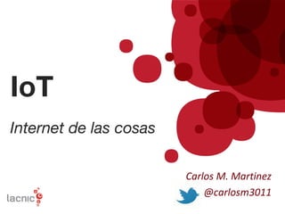 IoT
Internet de las cosas
Carlos M. Martinez
@carlosm3011
 