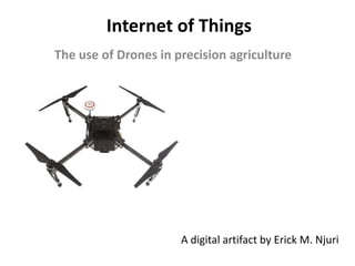 Internet of Things
The use of Drones in precision agriculture
A digital artifact by Erick M. Njuri
 