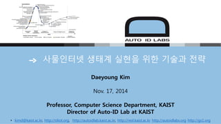 사물인터넷 생태계 실현을 위한 기술과 전략
Daeyoung Kim
Nov. 17, 2014
Professor, Computer Science Department, KAIST
Director of Auto-ID Lab at KAIST
• kimd@kaist.ac.kr, http://oliot.org, http://autoidlab.kaist.ac.kr, http://resl.kaist.ac.kr http://autoidlabs.org http://gs1.org
 