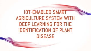 IOT-ENABLED SMART
AGRICULTURE SYSTEM WITH
DEEP LEARNING FOR THE
IDENTIFICATION OF PLANT
DISEASE
 