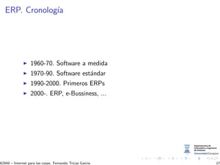 ERP. Cronolog´ıa
1960-70. Software a medida
1970-90. Software est´andar
1990-2000. Primeros ERPs
2000-. ERP, e-Bussiness, ...
62949 – Internet para las cosas. Fernando Tricas Garc´ıa. 17
 