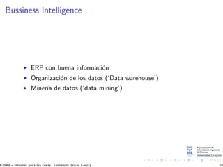 Bussiness Intelligence
ERP con buena informaci´on
Organizaci´on de los datos (‘Data warehouse’)
Miner´ıa de datos (‘data mining’)
62949 – Internet para las cosas. Fernando Tricas Garc´ıa. 24
 