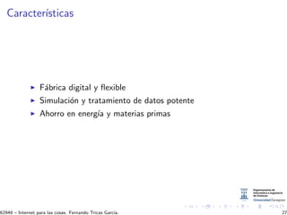 Caracter´ısticas
F´abrica digital y ﬂexible
Simulaci´on y tratamiento de datos potente
Ahorro en energ´ıa y materias primas
62949 – Internet para las cosas. Fernando Tricas Garc´ıa. 27
 