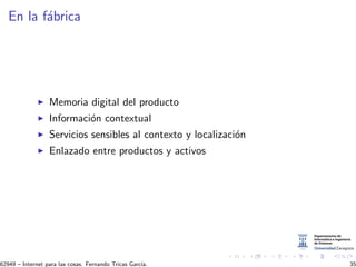 En la f´abrica
Memoria digital del producto
Informaci´on contextual
Servicios sensibles al contexto y localizaci´on
Enlazado entre productos y activos
62949 – Internet para las cosas. Fernando Tricas Garc´ıa. 35
 