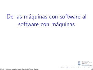 De las m´aquinas con software al
software con m´aquinas
62949 – Internet para las cosas. Fernando Tricas Garc´ıa. 46
 