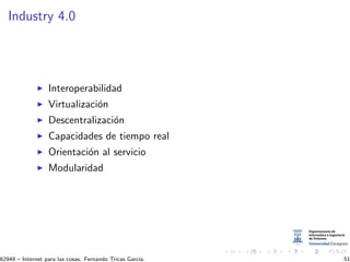 Industry 4.0
Interoperabilidad
Virtualizaci´on
Descentralizaci´on
Capacidades de tiempo real
Orientaci´on al servicio
Modularidad
62949 – Internet para las cosas. Fernando Tricas Garc´ıa. 51
 