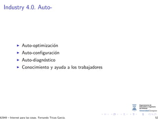 Industry 4.0. Auto-
Auto-optimizaci´on
Auto-conﬁguraci´on
Auto-diagn´ostico
Conocimiento y ayuda a los trabajadores
62949 – Internet para las cosas. Fernando Tricas Garc´ıa. 52
 