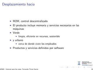 Desplazamiento hacia
M2M, control descentralizado
El producto incluye memoria y servicios necesarios en las
m´aquinas
Verde
limpio, eﬁciente en recursos, sostenible
y urbano
cerca de donde viven los empleados
Productos y servicios deﬁnidos por software
62949 – Internet para las cosas. Fernando Tricas Garc´ıa. 53
 