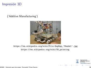 Impresi´on 3D
(‘Additive Manufacturing’)
https://en.wikipedia.org/wiki/File:RepRap_’Mendel’.jpg
https://en.wikipedia.org/wiki/3D_printing
62949 – Internet para las cosas. Fernando Tricas Garc´ıa. 58
 