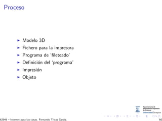 Proceso
Modelo 3D
Fichero para la impresora
Programa de ‘ﬁleteado’
Deﬁnici´on del ‘programa’
Impresi´on
Objeto
62949 – Internet para las cosas. Fernando Tricas Garc´ıa. 60
 