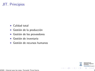 JIT. Principios
Calidad total
Gesti´on de la producci´on
Gesti´on de los proveedores
Gesti´on de inventario
Gesti´on de recursos humanos
62949 – Internet para las cosas. Fernando Tricas Garc´ıa. 9
 