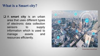 What is a Smart city?
Wireless Sensor Network Stock
 A smart city is an urban
area that uses different types
of electronic data collection
sensors to supply
information which is used to
manage assets and
resources efficiently.
 