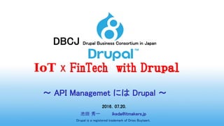 DBCJ Drupal Business Consortium in Japan
IoT x FinTech with Dｒｕｐａｌ
～ API Managemet には Drupal ～
2016．07.20.
池田 秀一 ikeda@itmakers.jp
Drupal is a registered trademark of Dries Buytaert.
 