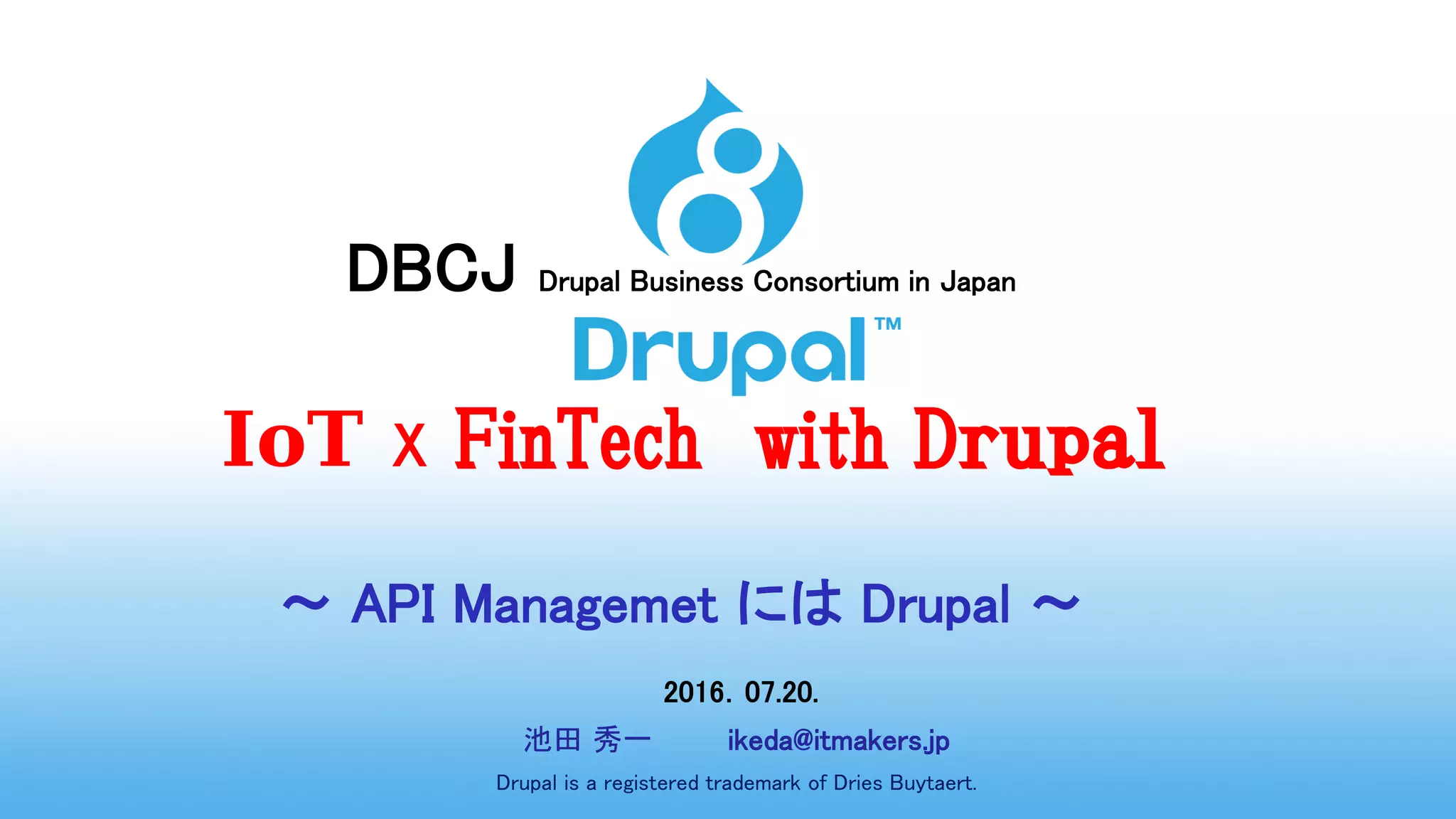 DBCJ Drupal Business Consortium in Japan
IoT x FinTech with Dｒｕｐａｌ
～ API Managemet には Drupal ～
2016．07.20.
池田 秀一 ikeda@itmakers.jp
Drupal is a registered trademark of Dries Buytaert.
 