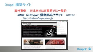 0
海外事例 ※北米ではIT業界では一般的
IBM社 SoftLayer 開発者向けサイト 2016.07.
http://sldn.softlayer.com/jp
Drupal 構築サイト
 