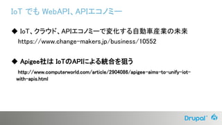 IoT でも WebAPI、APIエコノミー
◆ IoT、クラウド、APIエコノミーで変化する自動車産業の未来
https://www.change-makers.jp/business/10552
◆ Apigee社は IoTのAPIによる統合を狙う
http://www.computerworld.com/article/2904086/apigee-aims-to-unify-iot-
with-apis.html
 